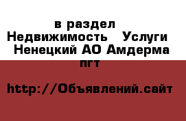  в раздел : Недвижимость » Услуги . Ненецкий АО,Амдерма пгт